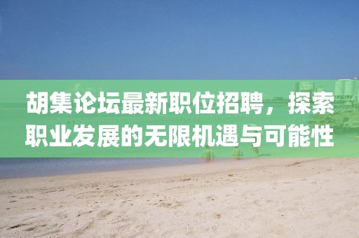 胡集论坛最新职位招聘，探索职业发展的无限机遇与可能性
