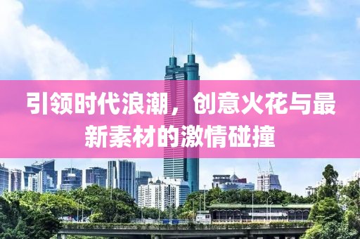 引领时代浪潮，创意火花与最新素材的激情碰撞