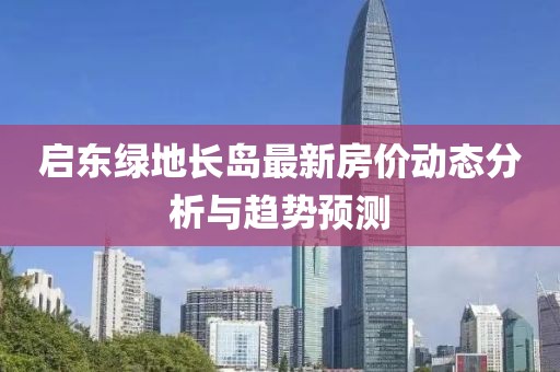 启东绿地长岛最新房价动态分析与趋势预测