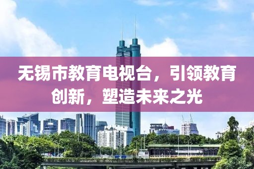 无锡市教育电视台，引领教育创新，塑造未来之光