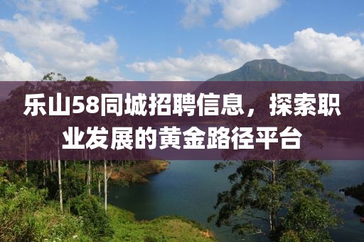 乐山58同城招聘信息，探索职业发展的黄金路径平台