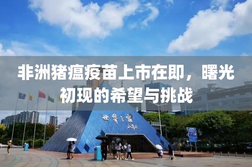 非洲猪瘟疫苗上市在即，曙光初现的希望与挑战