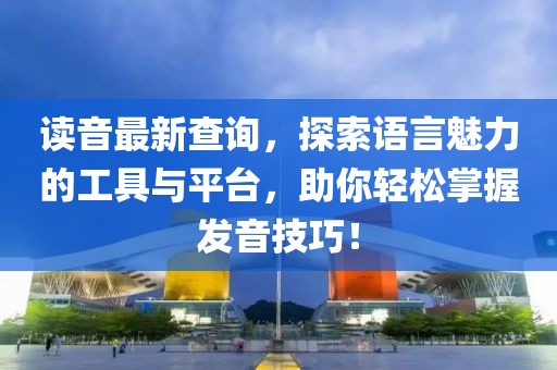 读音最新查询，探索语言魅力的工具与平台，助你轻松掌握发音技巧！