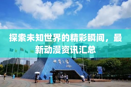 探索未知世界的精彩瞬间，最新动漫资讯汇总