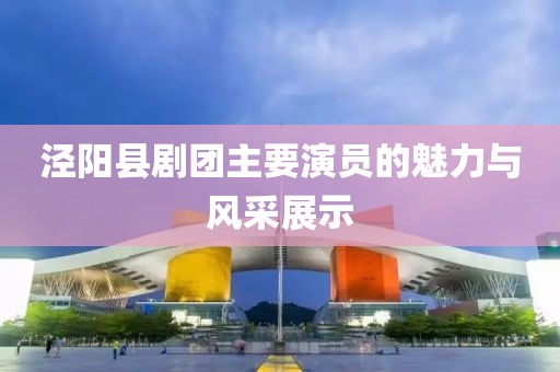 泾阳县剧团主要演员的魅力与风采展示