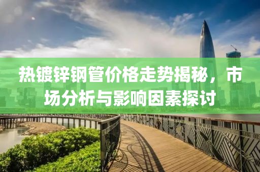 热镀锌钢管价格走势揭秘，市场分析与影响因素探讨