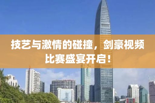 技艺与激情的碰撞，剑豪视频比赛盛宴开启！
