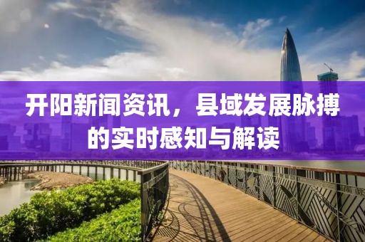 开阳新闻资讯，县域发展脉搏的实时感知与解读