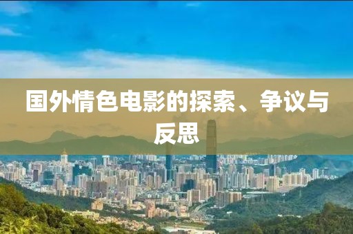 国外情色电影的探索、争议与反思