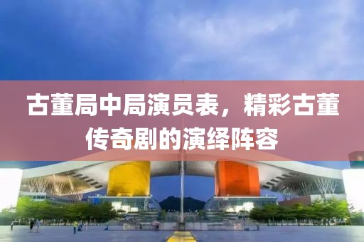 古董局中局演员表，精彩古董传奇剧的演绎阵容