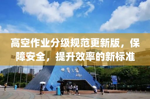 高空作业分级规范更新版，保障安全，提升效率的新标准