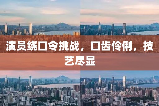 演员绕口令挑战，口齿伶俐，技艺尽显