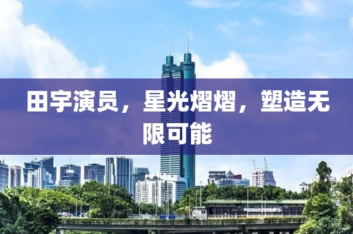 田宇演员，星光熠熠，塑造无限可能