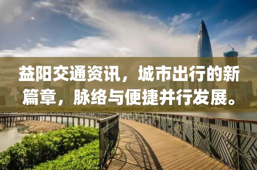 益阳交通资讯，城市出行的新篇章，脉络与便捷并行发展。