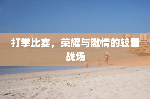 打拳比赛，荣耀与激情的较量战场
