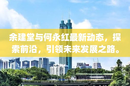 余建堂与何永红最新动态，探索前沿，引领未来发展之路。