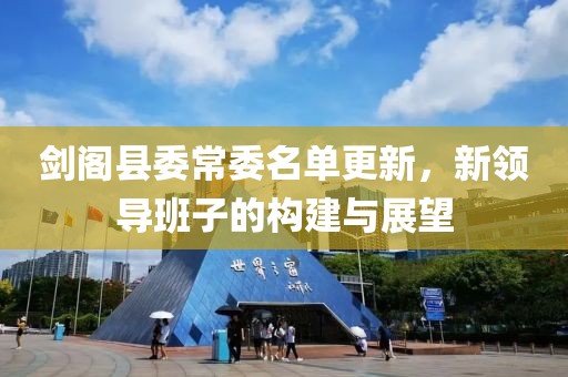 剑阁县委常委名单更新，新领导班子的构建与展望