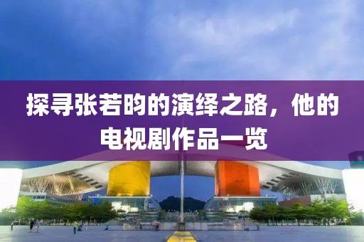 探寻张若昀的演绎之路，他的电视剧作品一览