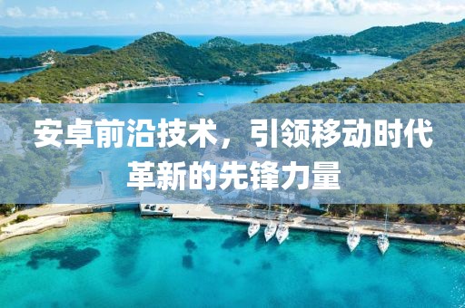 安卓前沿技术，引领移动时代革新的先锋力量