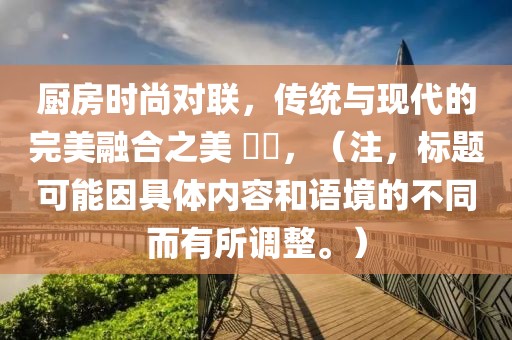 厨房时尚对联，传统与现代的完美融合之美 ​​，（注，标题可能因具体内容和语境的不同而有所调整。）