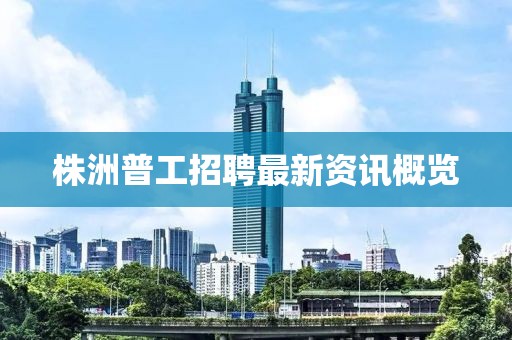 株洲普工招聘最新资讯概览