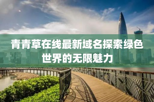 青青草在线最新域名探索绿色世界的无限魅力