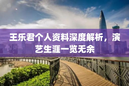 王乐君个人资料深度解析，演艺生涯一览无余