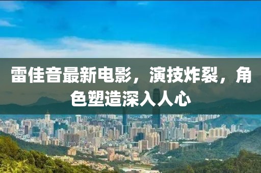 雷佳音最新电影，演技炸裂，角色塑造深入人心
