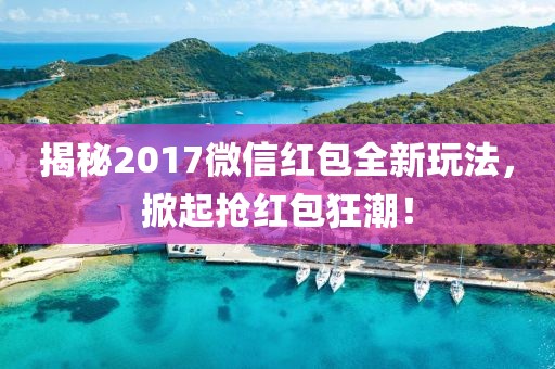 揭秘2017微信红包全新玩法，掀起抢红包狂潮！