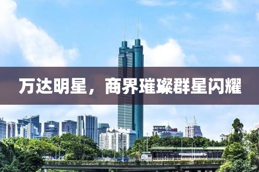 万达明星，商界璀璨群星闪耀