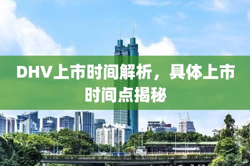 DHV上市时间解析，具体上市时间点揭秘