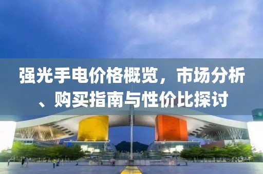 强光手电价格概览，市场分析、购买指南与性价比探讨