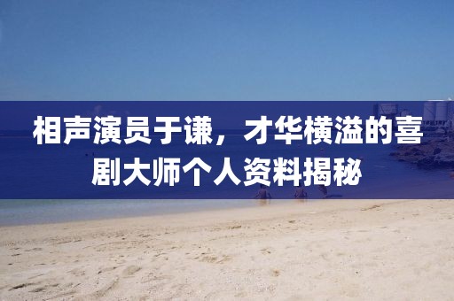 相声演员于谦，才华横溢的喜剧大师个人资料揭秘