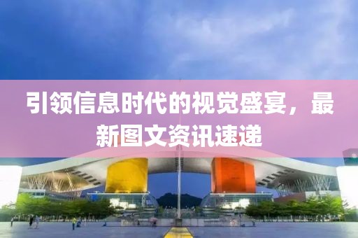 引领信息时代的视觉盛宴，最新图文资讯速递