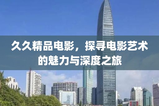 久久精品电影，探寻电影艺术的魅力与深度之旅