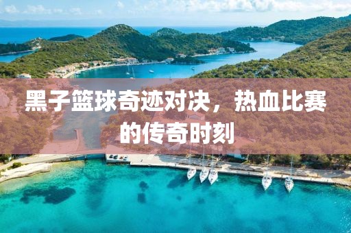 黑子篮球奇迹对决，热血比赛的传奇时刻