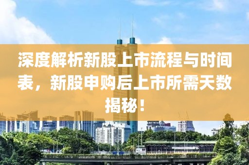 深度解析新股上市流程与时间表，新股申购后上市所需天数揭秘！