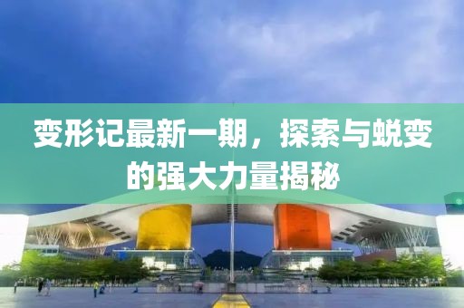 变形记最新一期，探索与蜕变的强大力量揭秘