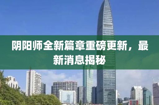 阴阳师全新篇章重磅更新，最新消息揭秘