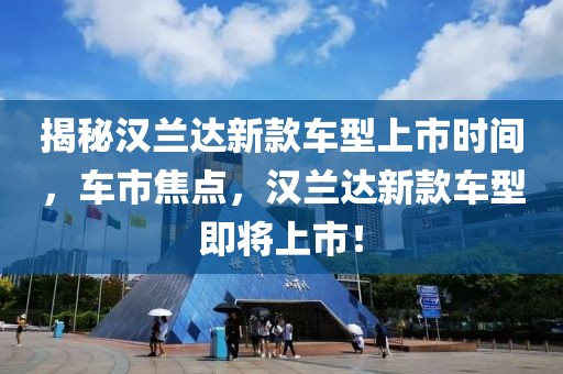 揭秘汉兰达新款车型上市时间，车市焦点，汉兰达新款车型即将上市！