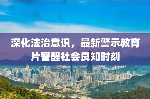 深化法治意识，最新警示教育片警醒社会良知时刻