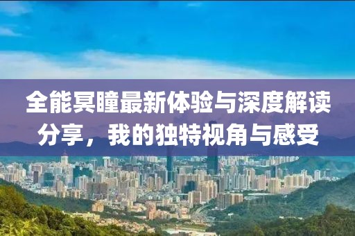 全能冥瞳最新体验与深度解读分享，我的独特视角与感受