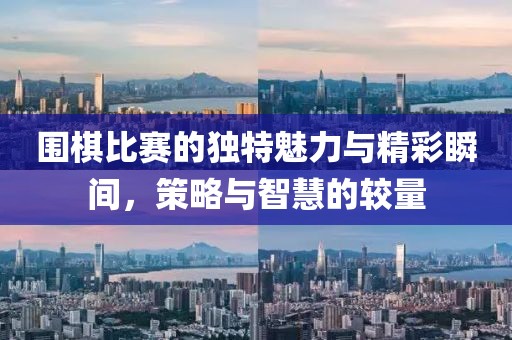 围棋比赛的独特魅力与精彩瞬间，策略与智慧的较量