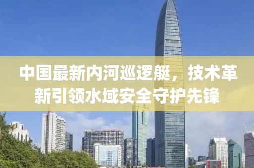 中国最新内河巡逻艇，技术革新引领水域安全守护先锋