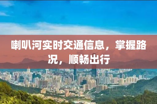 喇叭河实时交通信息，掌握路况，顺畅出行