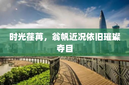 时光荏苒，翁帆近况依旧璀璨夺目