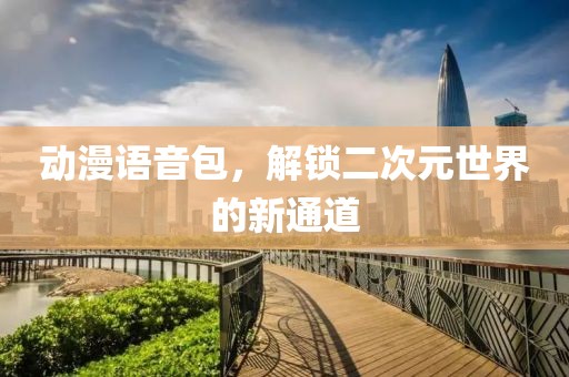 动漫语音包，解锁二次元世界的新通道