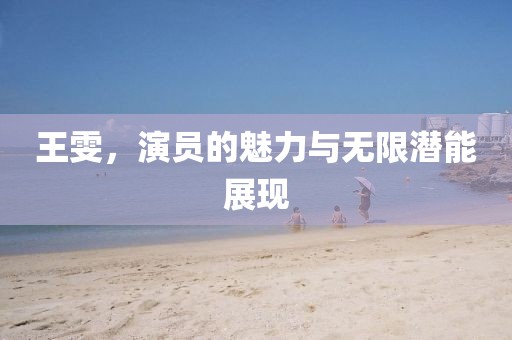 王雯，演员的魅力与无限潜能展现