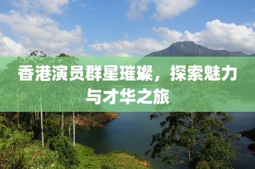 香港演员群星璀璨，探索魅力与才华之旅