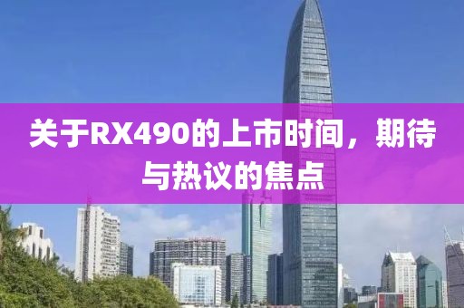 关于RX490的上市时间，期待与热议的焦点